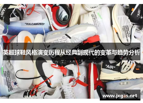 英超球鞋风格演变历程从经典到现代的变革与趋势分析