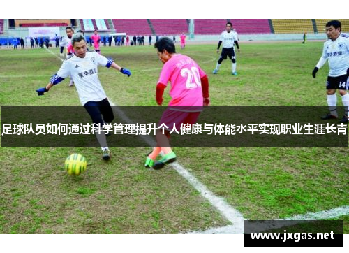 足球队员如何通过科学管理提升个人健康与体能水平实现职业生涯长青